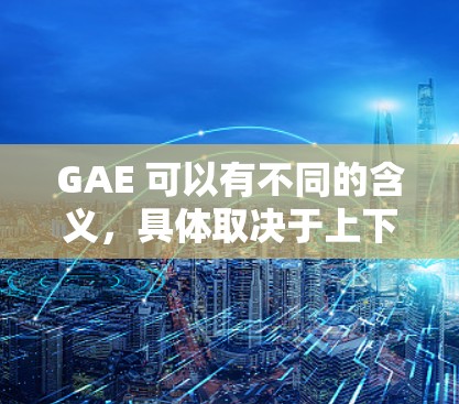 GAE 可以有不同的含义，具体取决于上下文。以下是一些可能的解释