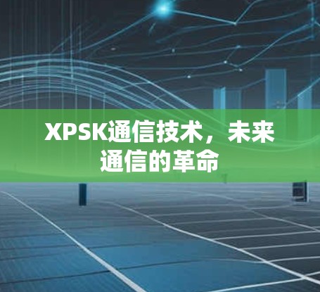 XPSK通信技术,未来通信的革命 XPSK通信技术,未来通信的革命