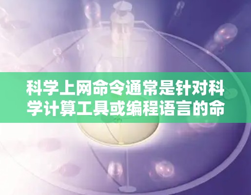 科学上网命令通常是针对科学计算工具或编程语言的命令。以下是一些常见的科学上网命令和它们的全称
