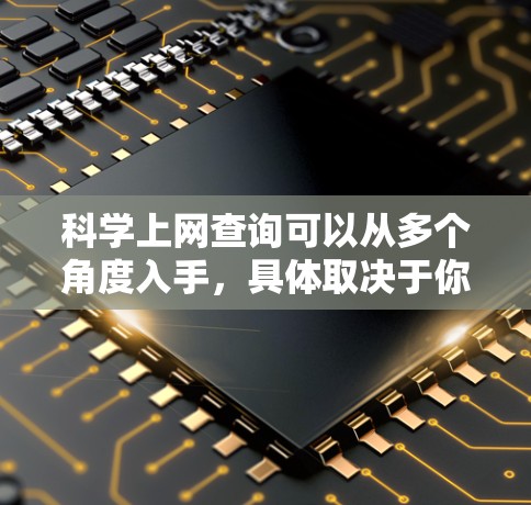 科学上网查询可以从多个角度入手，具体取决于你的需求。以下是一些通用的建议和方法
