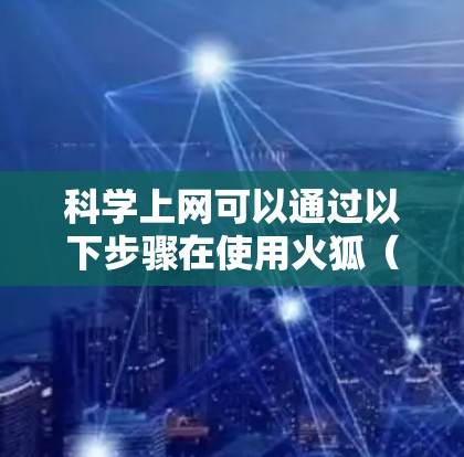 科学上网可以通过以下步骤在使用火狐(Windows 1/7/8;MacBook Pro)中实现