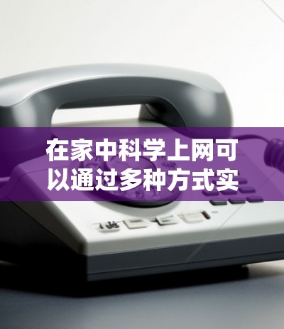 在家中科学上网可以通过多种方式实现,以下是几种常用的科学上网方法