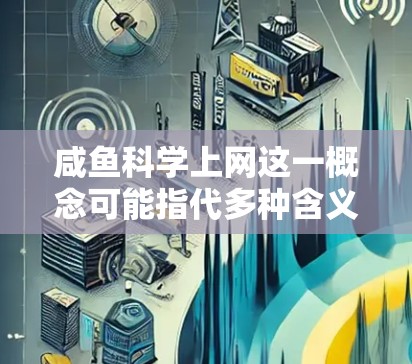 咸鱼科学上网这一概念可能指代多种含义,具体取决于上下文。以下是一些可能的解释