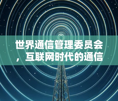 世界通信管理委员会，互联网时代的通信管理新范式