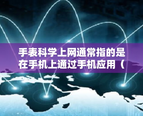 手表科学上网通常指的是在手机上通过手机应用（如联系人、通知、数据存储等）访问或设置手表上的功能。以下是常见的操作步骤
