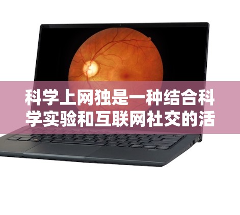 科学上网独是一种结合科学实验和互联网社交的活动,旨在通过使用科学软件和社交媒体平台,分享和交流科学实验的有趣经历。以下是对科学上网独的详细总结