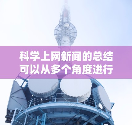 科学上网新闻的总结可以从多个角度进行梳理,涵盖科技、教育、研究、挑战和未来展望等多个方面。以下是对这些主要内容的系统总结