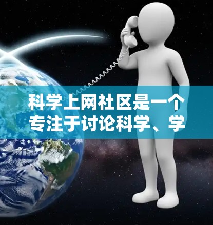 科学上网社区是一个专注于讨论科学、学术和科技相关话题的网络平台。这些社区涵盖了从物理学到生物学、计算机科学等多个领域，旨在提供专业性、知识共享和互动交流的空间。以下是对科学上网社区的详细分析