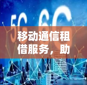 移动通信租借服务，助力数字经济发展与家庭生活