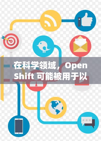 在科学领域，OpenShift 可能被用于以下场景