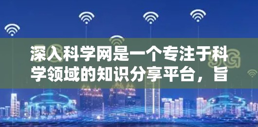 深入科学网是一个专注于科学领域的知识分享平台,旨在帮助用户深入理解科学知识。以下是对其进行全面的了解 深入科学网是一个专注于科学领域的知识分享平台,旨在帮助用户深入理解科学知识。以下是对其进行全面的了解
