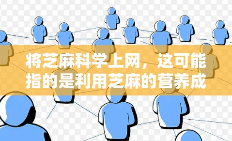 将芝麻科学上网,这可能指的是利用芝麻的营养成分和科学的方法来提升用户体验和管理互联网内容。以下是详细的解释