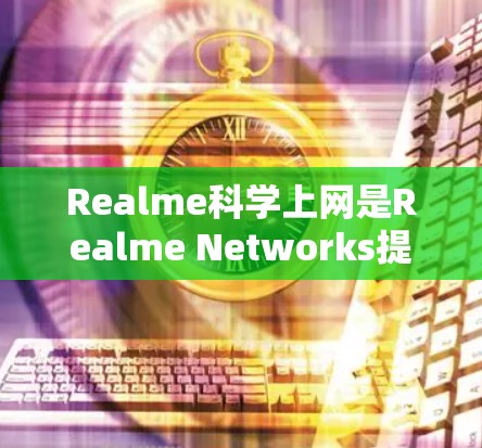 Realme科学上网是Realme Networks提供的一个额外的上网服务,旨在提供更好的网络体验。以下是关于Realme科学上网的详细信息