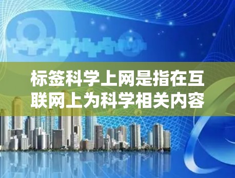 标签科学上网是指在互联网上为科学相关内容分配和管理的标签系统,旨在帮助用户快速找到和访问相关内容。以下是关于标签科学上网的详细总结