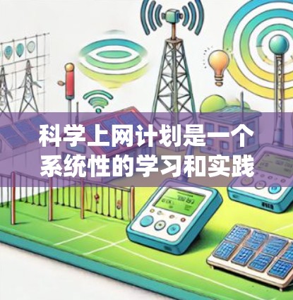 科学上网计划是一个系统性的学习和实践过程，旨在利用互联网获取和应用科学知识和技能。以下是一个详细且有条理的科学上网计划步骤