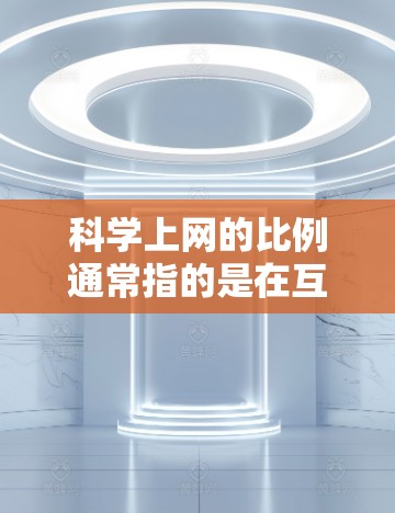 科学上网的比例通常指的是在互联网上使用科学相关知识或资源的用户数量占总互联网用户的比例。这个比例因数据来源和时间段而异,通常会通过不同的渠道来收集和计算