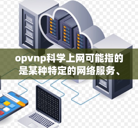 opvnp科学上网可能指的是某种特定的网络服务、工具或平台,具体含义可能取决于上下文或上下文中的定义。如果您能提供更多的背景信息或具体问题,我可以更好地帮助您解答