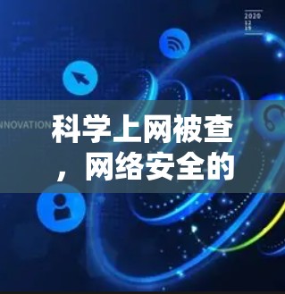 科学上网被查，网络安全的新威胁与应对之道
