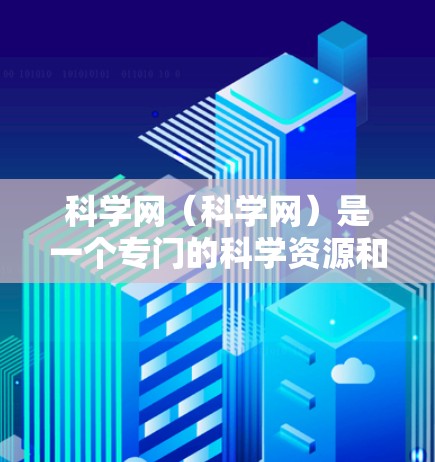 科学网(科学网)是一个专门的科学资源和信息平台,主要用于科学界和教育界的人士分享研究成果、获取科学信息和讨论科学话题。以下是一些关于科学网的一些信息