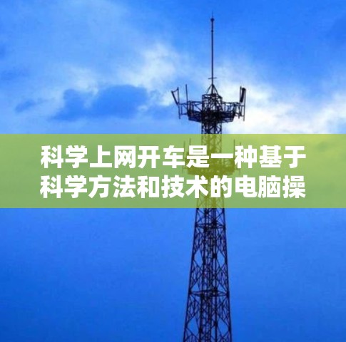 科学上网开车是一种基于科学方法和技术的电脑操作方式,旨在提升效率和安全性。以下是对科学上网的详细分析