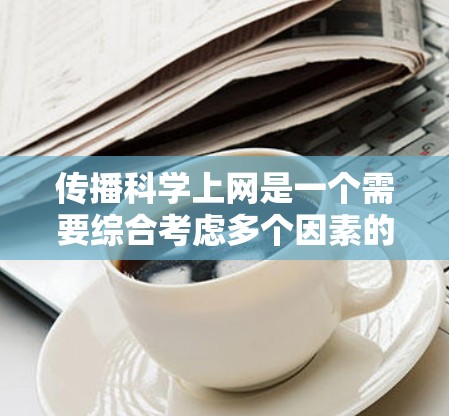 传播科学上网是一个需要综合考虑多个因素的过程。以下是一个步骤清晰的传播策略