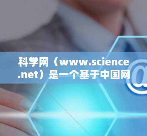 科学网(www.science.net)是一个基于中国网络空间的科学知识分享平台,主要是提供科学新闻、科研文章、论文下载和学术交流的平台。以下是一些关于如何使用科学网的实用信息 科学网(www.science.net)是一个基于中国网络空间的科学知识分享平台,主要是提供科学新闻、科研文章、论文下载和学术交流的平台。以下是一些关于如何使用科学网的实用信息