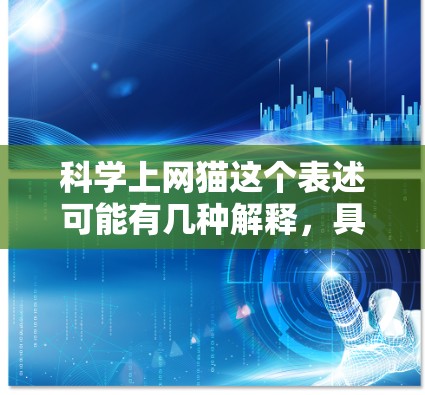 科学上网猫这个表述可能有几种解释,具体取决于上下文。以下是一些可能的解释
