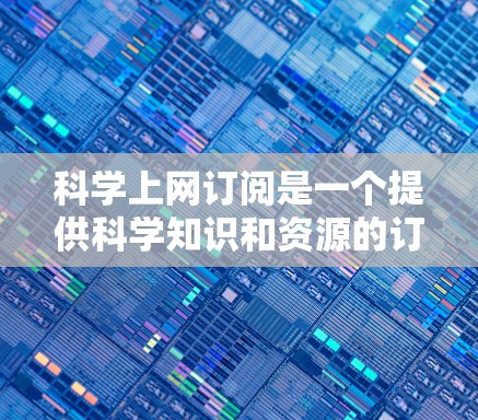科学上网订阅是一个提供科学知识和资源的订阅服务,通常包括以下内容和功能