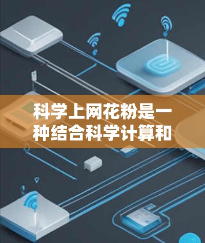科学上网花粉是一种结合科学计算和互联网的新型技术,通过将花粉概念应用于计算和数据处理,提供高效、高效和安全的计算和数据处理方法。它主要包括以下几点
