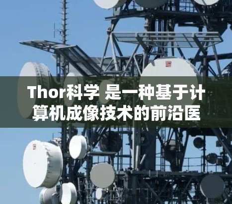 Thor科学 是一种基于计算机成像技术的前沿医学工具,结合了先进的磁共振成像(MRI)CT成像和高分辨率图像技术,旨在提供精准的组织结构和功能分析。以下是对 Thor科学的详细介绍