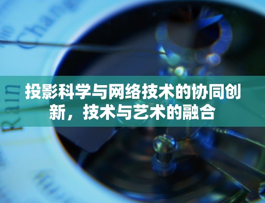 投影科学与网络技术的协同创新,技术与艺术的融合