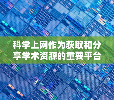 科学上网作为获取和分享学术资源的重要平台,其功能和使用方式各有不同。以下是对科学上网的总结和分析