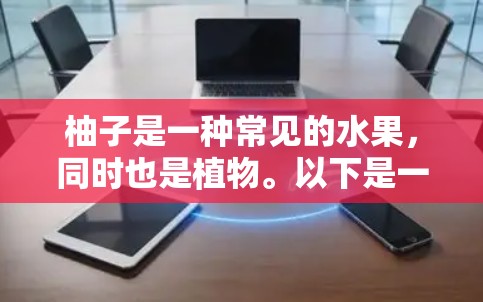 柚子是一种常见的水果,同时也是植物。以下是一些关于柚子的科学特性及应用的详细信息