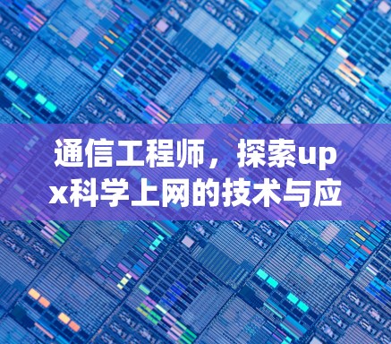 通信工程师,探索upx科学上网的技术与应用