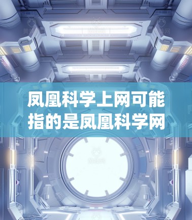 凤凰科学上网可能指的是凤凰科学网(FengchunScience.com)它是一个以科学教育和网络为基础的网站,提供各种科学资源和服务。如果您想访问凤凰科学网,可以通过以下步骤进行