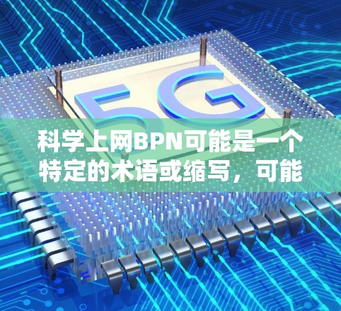 科学上网BPN可能是一个特定的术语或缩写，可能指科学上网BPN的具体含义需要更明确的上下文来理解。以下是一些可能的解释和建议