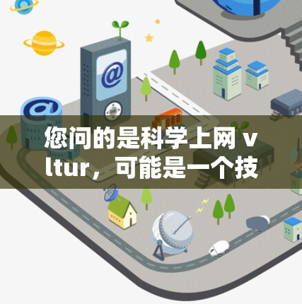 您问的是科学上网 vltur,可能是一个技术术语或误写。以下是一些可能的解释和建议