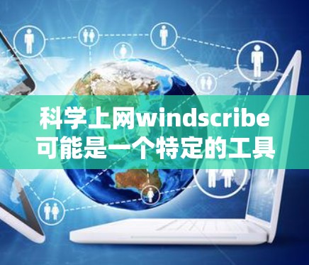 科学上网windscribe可能是一个特定的工具或软件,具体含义可能因地区或语言的不同而有所不同。以下是一些可能的解释和使用方法
