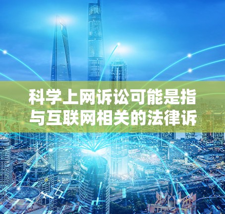 科学上网诉讼可能是指与互联网相关的法律诉讼案件。以下是一些可能涉及的内容和建议