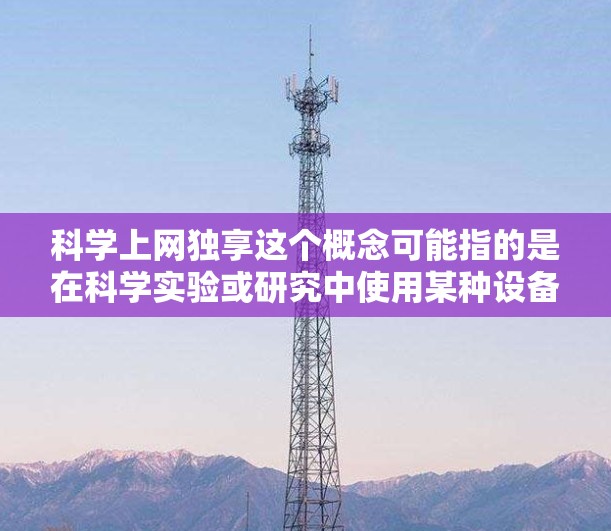 科学上网独享这个概念可能指的是在科学实验或研究中使用某种设备或技术,以提高效率或简化操作。以下是一些可能的解释和解决方案