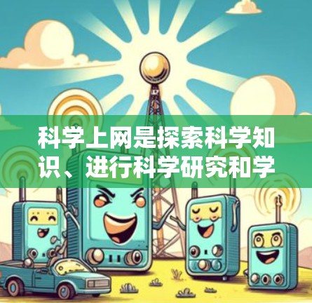 科学上网是探索科学知识、进行科学研究和学习的重要工具。以下是一些具体的探索和利用科学上网的方法