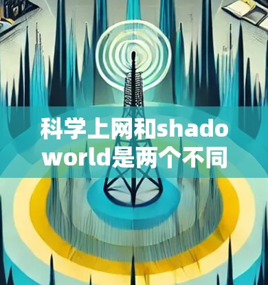 科学上网和shadoworld是两个不同的概念，但它们在某些情况下可能会有联系。以下是对这两个概念的解释
