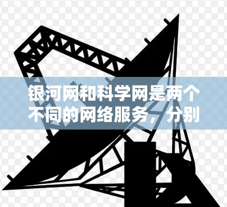 银河网和科学网是两个不同的网络服务,分别有不同的特点和用途。以下是关于银河网和科学网的一些信息