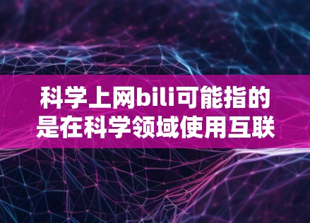 科学上网bili可能指的是在科学领域使用互联网资源,同时BILI可能是某种编码或转换工具的缩写。如果您指的是在科学领域寻找相关资料,可以访问以下资源