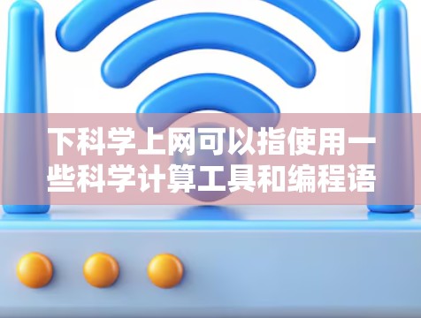 下科学上网可以指使用一些科学计算工具和编程语言进行数据分析、绘图、编程等任务。以下是一些常见的科学工具和编程语言,供您参考