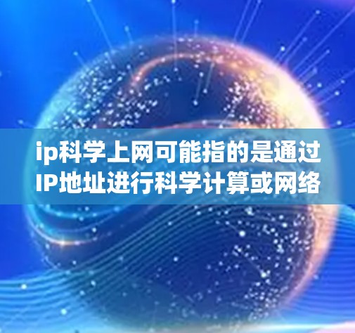 ip科学上网可能指的是通过IP地址进行科学计算或网络服务。如果您需要获取科学资料或使用科学工具,可以尝试以下方法