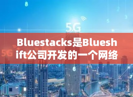 Bluestacks是Blueshift公司开发的一个网络工具,主要用于解决网络问题,如Wi-Fi和移动网络慢或断开。在科学领域,Bluestacks可能被用于以下几种用途