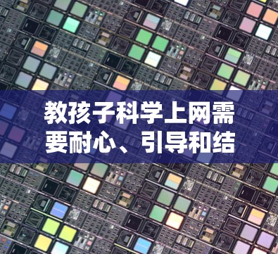 教孩子科学上网需要耐心、引导和结合兴趣,同时注重安全和学习过程。以下是一步步的建议