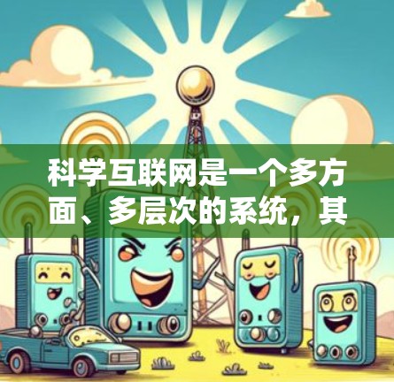 科学互联网是一个多方面、多层次的系统,其发展和运作需要综合考虑多方面的因素。以下是对科学互联网的详细介绍