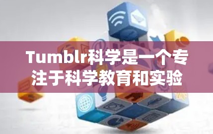 Tumblr科学是一个专注于科学教育和实验分享的平台,用户可以通过该平台学习科学知识、获取实验数据和实验结果。以下是一些关于如何在Tumblr科学上使用上网设备的建议 Tumblr科学是一个专注于科学教育和实验分享的平台,用户可以通过该平台学习科学知识、获取实验数据和实验结果。以下是一些关于如何在Tumblr科学上使用上网设备的建议